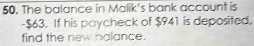 The balance in Malík's bank account is 
- $63. If his paycheck of $941 is deposited, 
find the new balance.