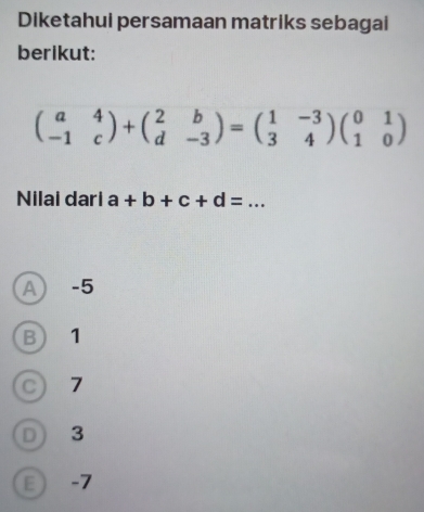 Diketahui persamaan matriks sebagai
berikut:
beginpmatrix a&4 -1&cendpmatrix +beginpmatrix 2&b d&-3endpmatrix =beginpmatrix 1&-3 3&4endpmatrix beginpmatrix 0&1 1&0endpmatrix
Nilai dari a+b+c+d= _
A -5
B 1
C) 7
D) 3
E -7