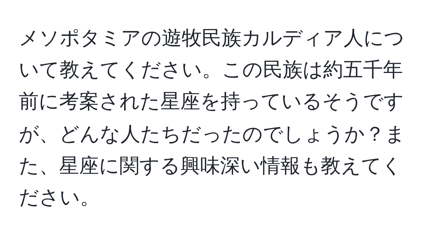 メソポタミアの遊牧民族カルディア人について教えてください。この民族は約五千年前に考案された星座を持っているそうですが、どんな人たちだったのでしょうか？また、星座に関する興味深い情報も教えてください。