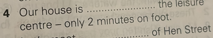 Our house is_ 
the leisure 
centre - only 2 minutes on foot. 
_of Hen Street