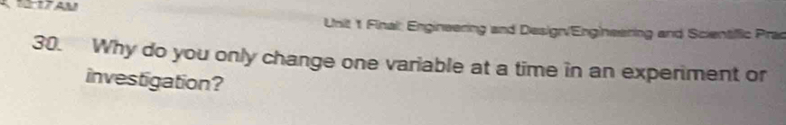 A 
Unit 1 Final: Engineering and Design/Engineering and Scientiffic Prac 
30. Why do you only change one variable at a time in an experiment or 
investigation?