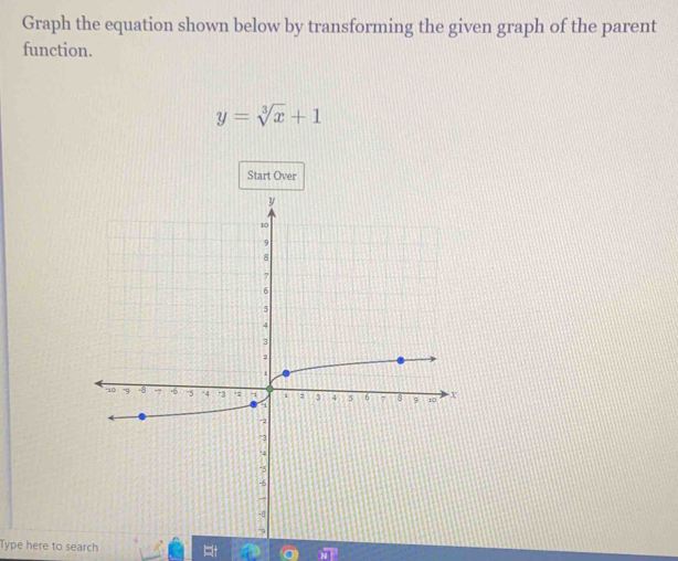 Graph the equation shown below by transforming the given graph of the parent 
function.
y=sqrt[3](x)+1
Start Over 
Type here to search a