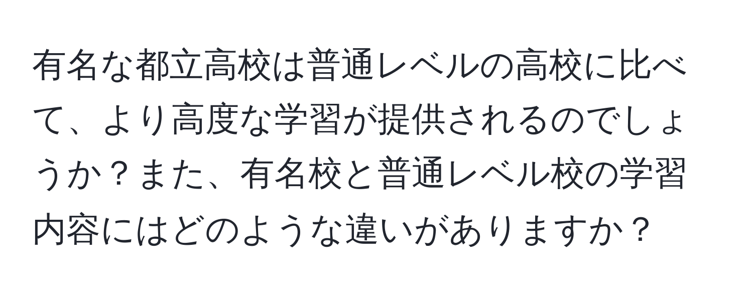 有名な都立高校は普通レベルの高校に比べて、より高度な学習が提供されるのでしょうか？また、有名校と普通レベル校の学習内容にはどのような違いがありますか？