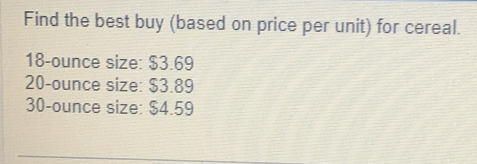 Find the best buy (based on price per unit) for cereal.
18-ounce size: $3.69
20-ounce size: $3.89
30-ounce size: $4.59