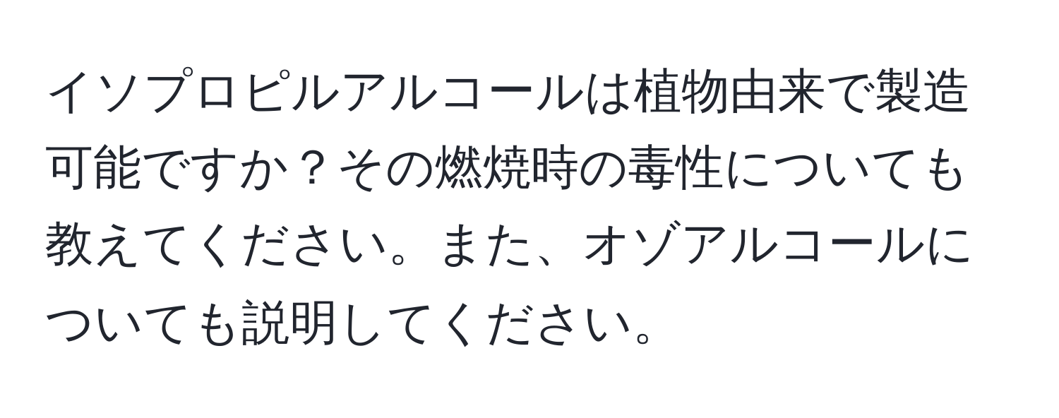 イソプロピルアルコールは植物由来で製造可能ですか？その燃焼時の毒性についても教えてください。また、オゾアルコールについても説明してください。