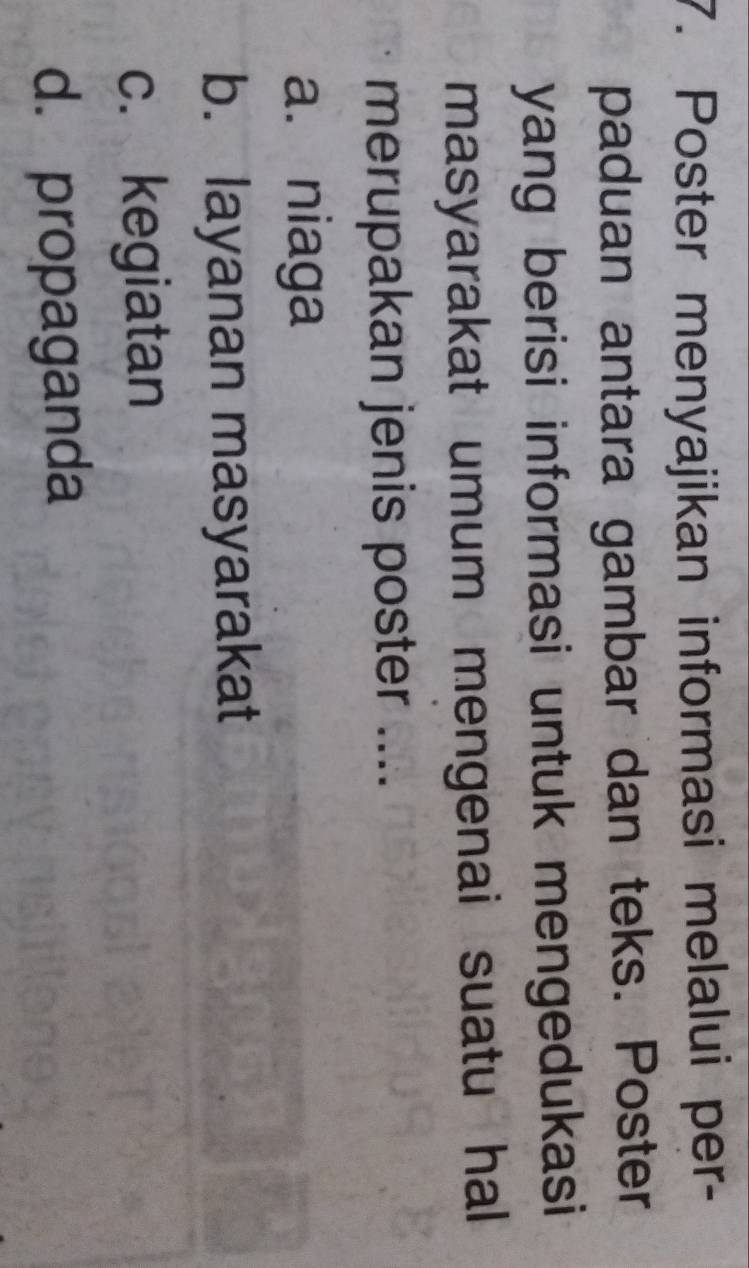 Poster menyajikan informasi melalui per-
paduan antara gambar dan teks. Poster
yang berisi informasi untuk mengedukasi
masyarakat umum mengenai suatu hal 
merupakan jenis poster ....
a. niaga
b. layanan masyarakat
c. kegiatan
d. propaganda