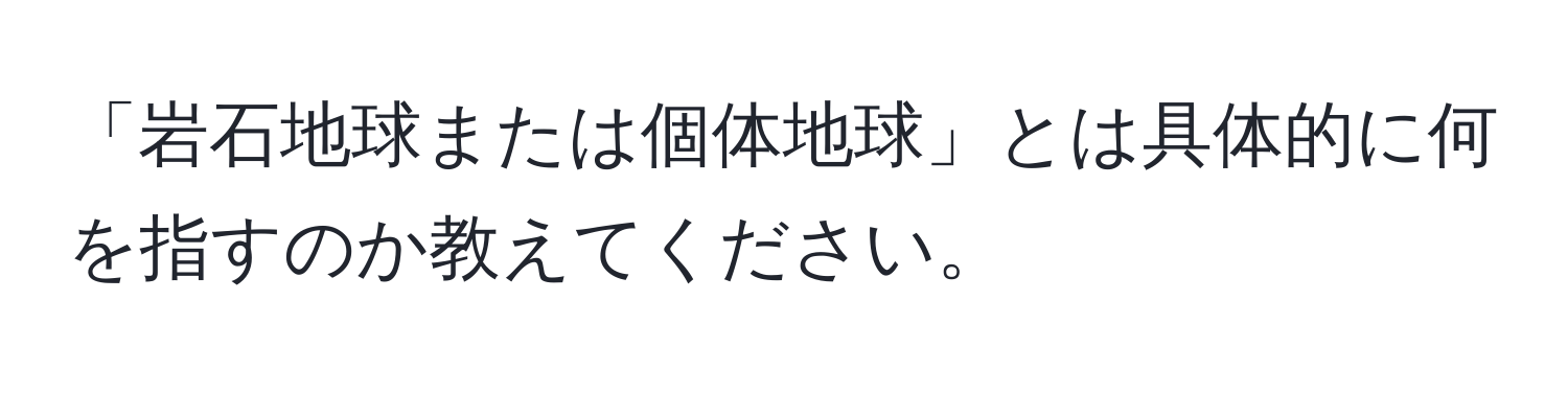 「岩石地球または個体地球」とは具体的に何を指すのか教えてください。