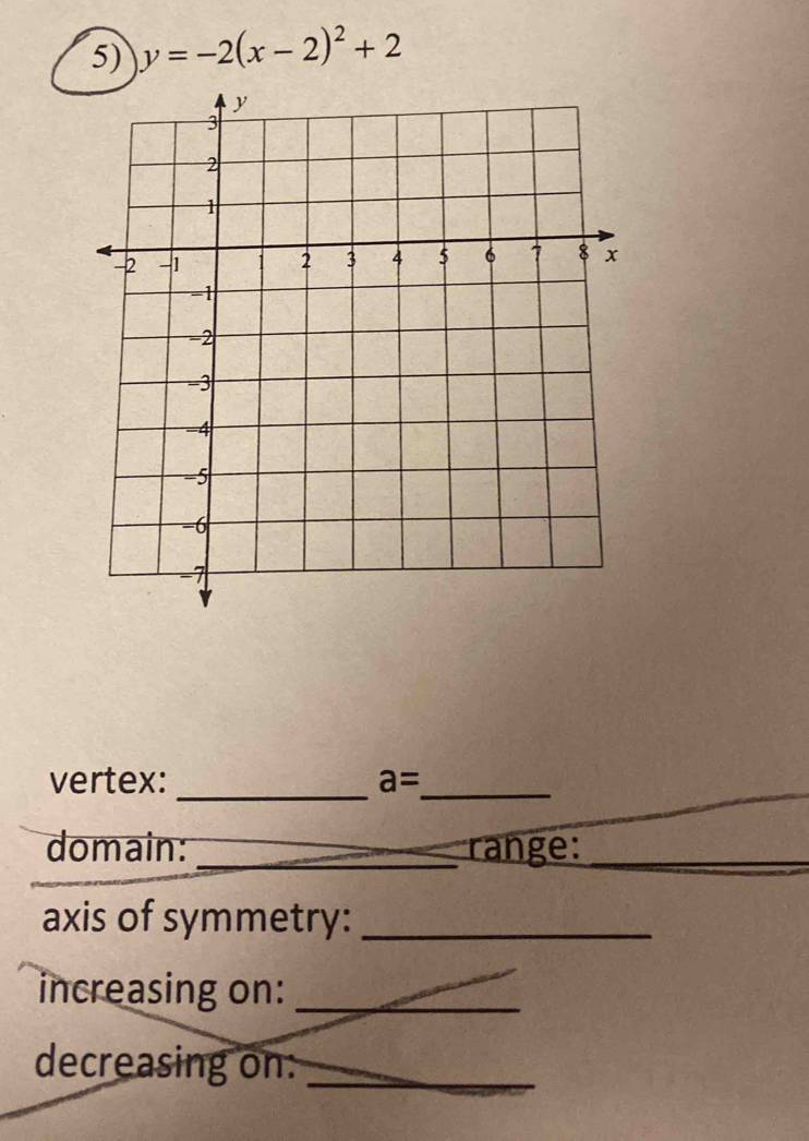 y=-2(x-2)^2+2
_ 
vertex: a= _ 
domain: _range:_ 
axis of symmetry:_ 
increasing on:_ 
decreasing on:_