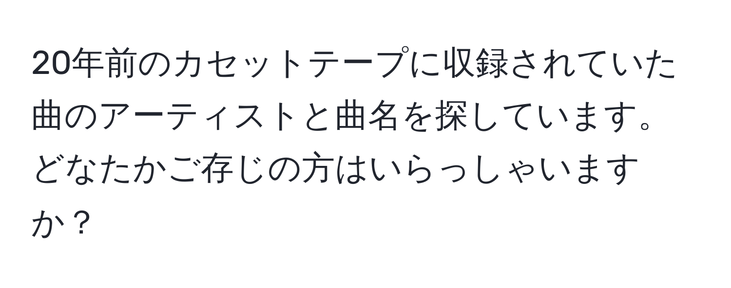 20年前のカセットテープに収録されていた曲のアーティストと曲名を探しています。どなたかご存じの方はいらっしゃいますか？