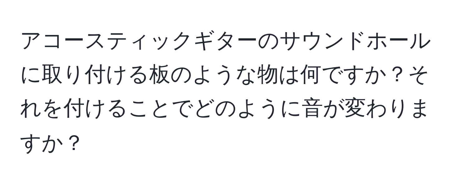 アコースティックギターのサウンドホールに取り付ける板のような物は何ですか？それを付けることでどのように音が変わりますか？