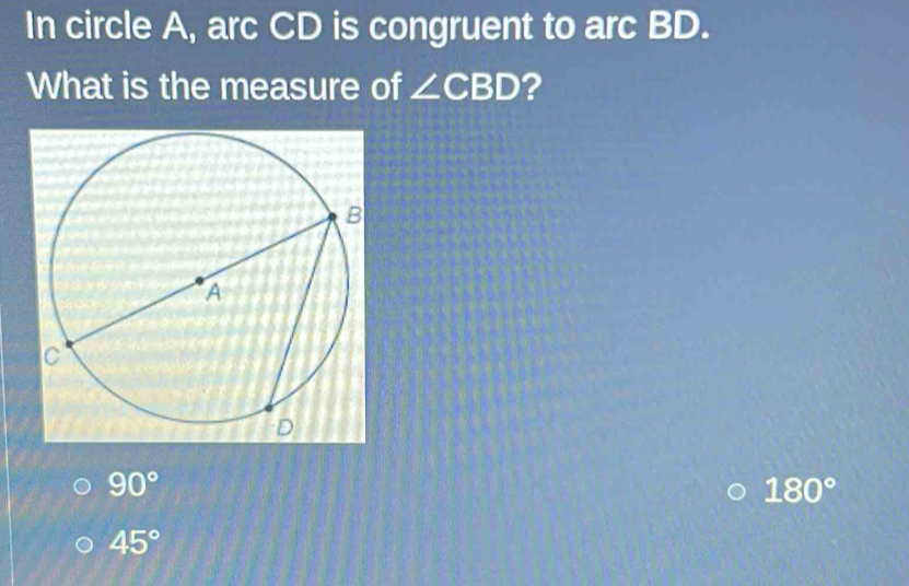 In circle A, arc CD is congruent to arc BD.
What is the measure of ∠ CBD ?
90°
180°
45°