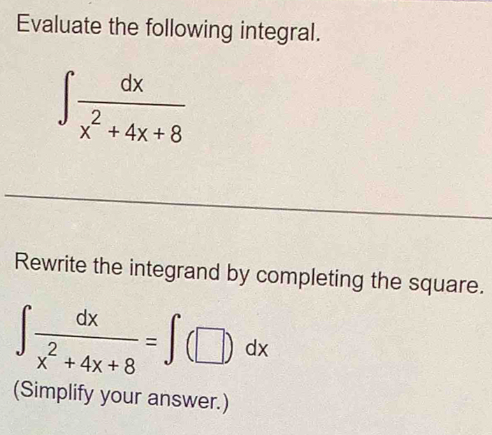 Evaluate the following integral.
∈t  dx/x^2+4x+8 
Rewrite the integrand by completing the square.
∈t  dx/x^2+4x+8 =∈t (□ )dx
(Simplify your answer.)