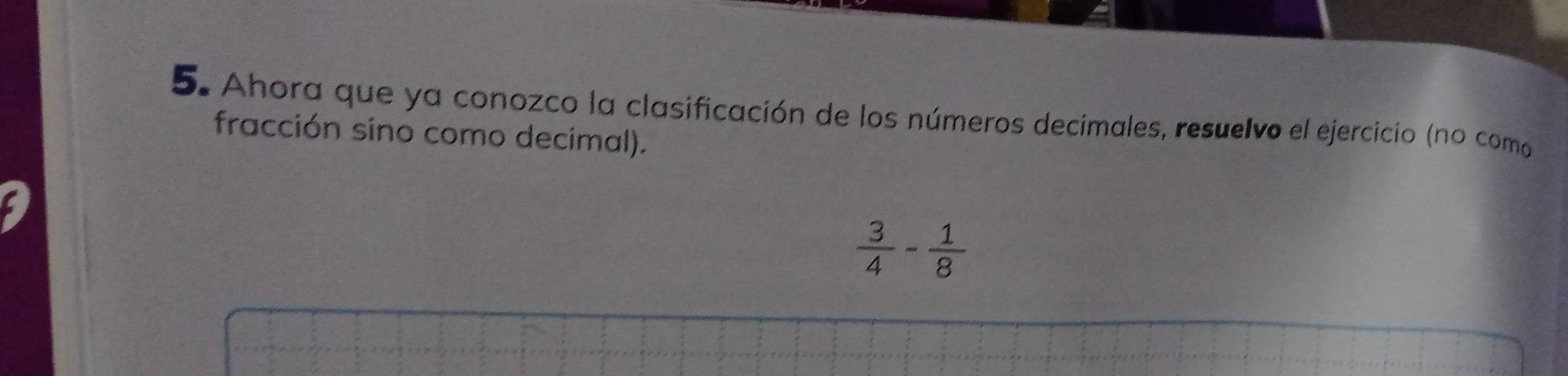 Ahora que ya conozco la clasificación de los números decimales, resuelvo el ejercicio (no como 
fracción sino como decimal).
 3/4 - 1/8 