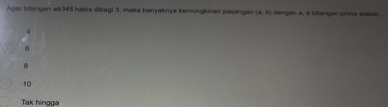 Agar bilangan ab345 habis dibagi 3, maka banyaknya kemungkinan pasangan (a,b) dengan a, b bilangan prima adalah ..
4
6
8
10
Tak hingga