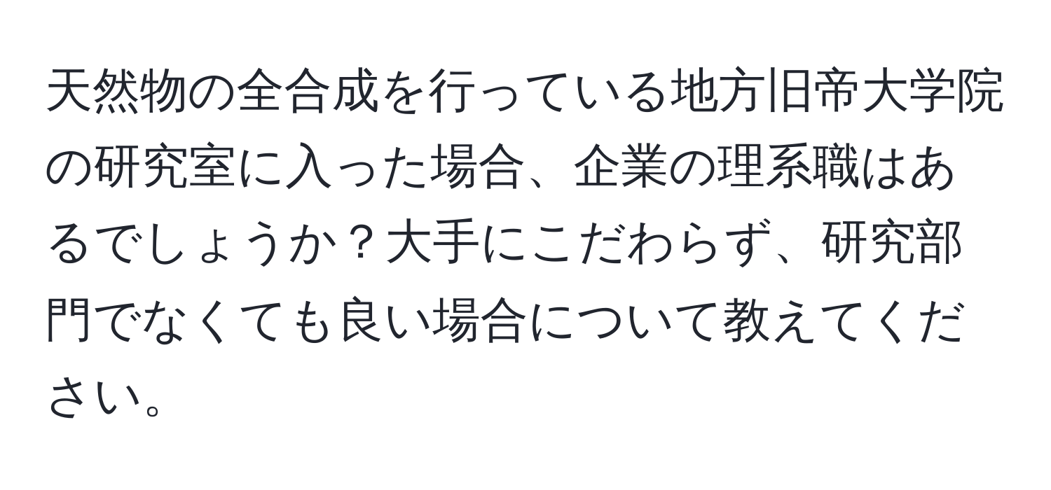 天然物の全合成を行っている地方旧帝大学院の研究室に入った場合、企業の理系職はあるでしょうか？大手にこだわらず、研究部門でなくても良い場合について教えてください。