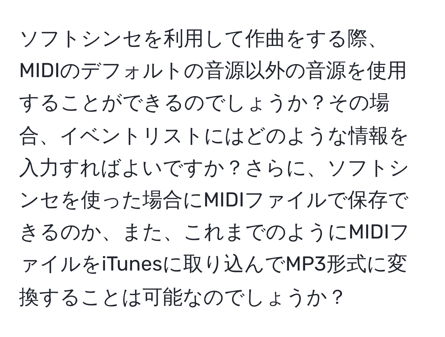 ソフトシンセを利用して作曲をする際、MIDIのデフォルトの音源以外の音源を使用することができるのでしょうか？その場合、イベントリストにはどのような情報を入力すればよいですか？さらに、ソフトシンセを使った場合にMIDIファイルで保存できるのか、また、これまでのようにMIDIファイルをiTunesに取り込んでMP3形式に変換することは可能なのでしょうか？