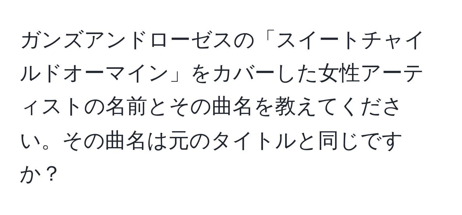 ガンズアンドローゼスの「スイートチャイルドオーマイン」をカバーした女性アーティストの名前とその曲名を教えてください。その曲名は元のタイトルと同じですか？