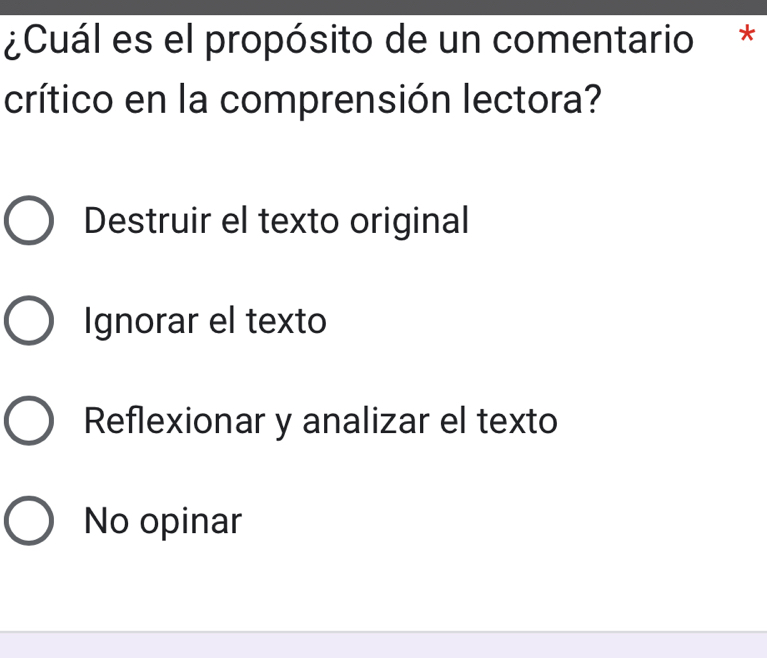 ¿Cuál es el propósito de un comentario *
crítico en la comprensión lectora?
Destruir el texto original
Ignorar el texto
Reflexionar y analizar el texto
No opinar