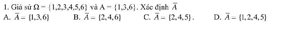 Giả sử Omega = 1,2,3,4,5,6 và A= 1,3,6. Xác dinh overline A
A. overline A= 1,3,6 B. overline A= 2,4,6 C. overline A= 2,4,5. D. overline A= 1,2,4,5