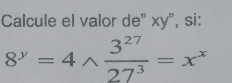 Calcule el valor de" xy", , si:
8^y=4wedge  3^(27)/27^3 =x^x