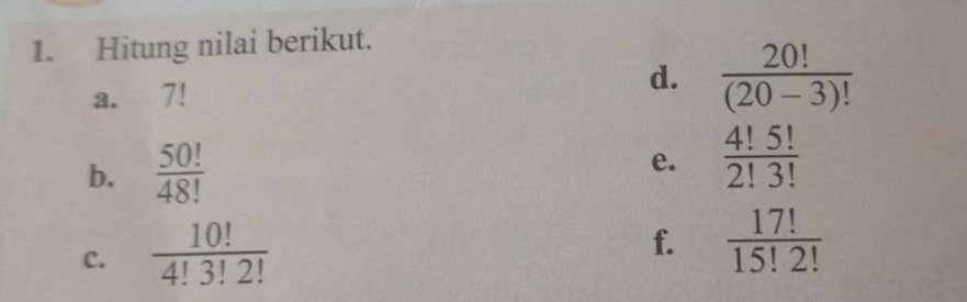 Hitung nilai berikut. 
a. 7!
d.  20!/(20-3)! 
b.  50!/48! 
e.  4!5!/2!3! 
c.  10!/4!3!2! 
f.  17!/15!2! 
