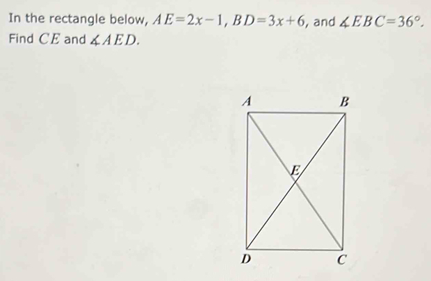 In the rectangle below, AE=2x-1, BD=3x+6 , and ∠ EBC=36°. 
Find CE and ∠ AED.