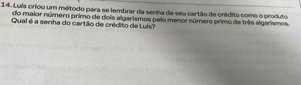 Luís criou um método para se lembrar da senha de seu cartão de crédito como o produto 
do maior número primo de dois algarismos pelo menor número primo de três algarismos. 
Qual é a senha do cartão de crédito de Luís?