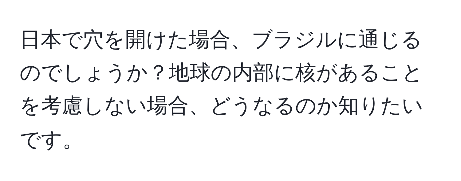 日本で穴を開けた場合、ブラジルに通じるのでしょうか？地球の内部に核があることを考慮しない場合、どうなるのか知りたいです。