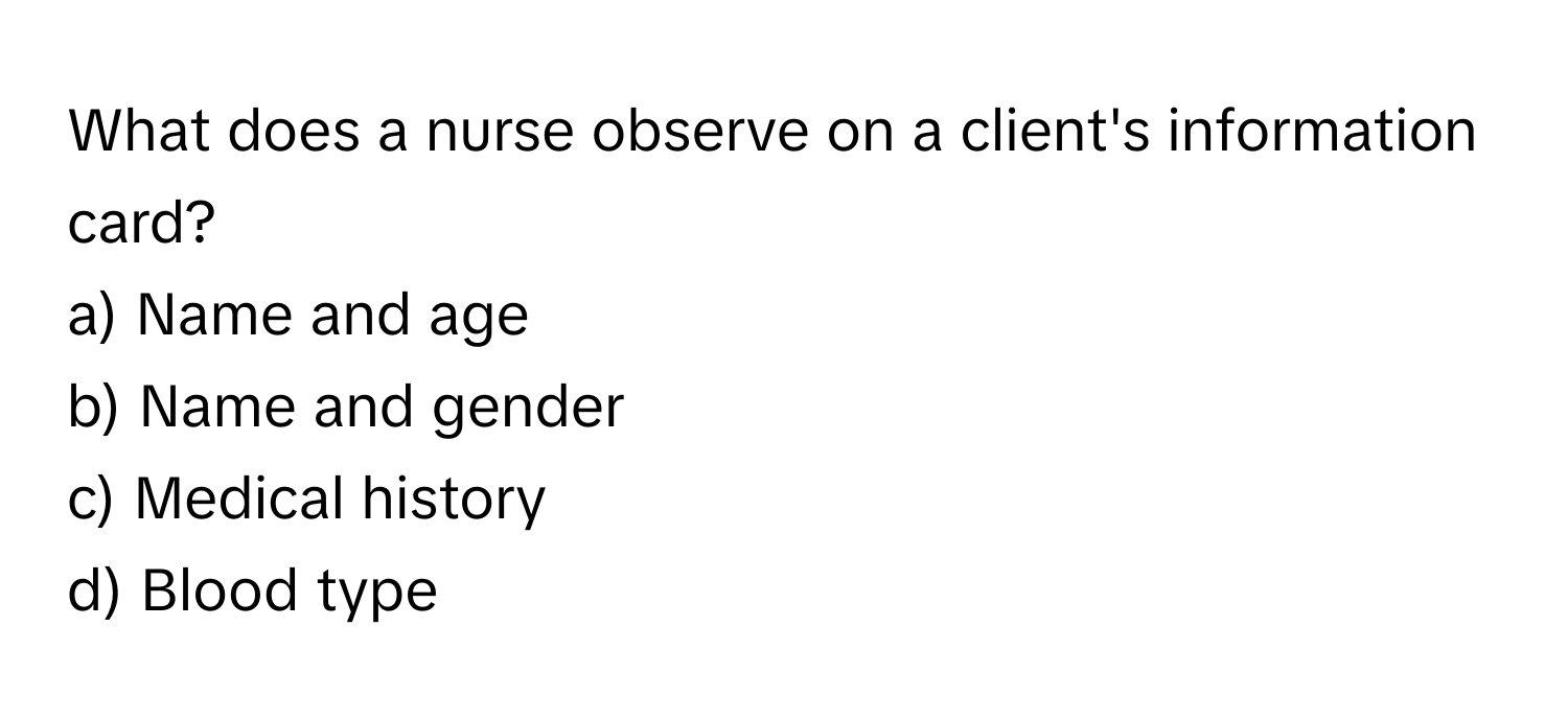 What does a nurse observe on a client's information card?

a) Name and age
b) Name and gender
c) Medical history
d) Blood type