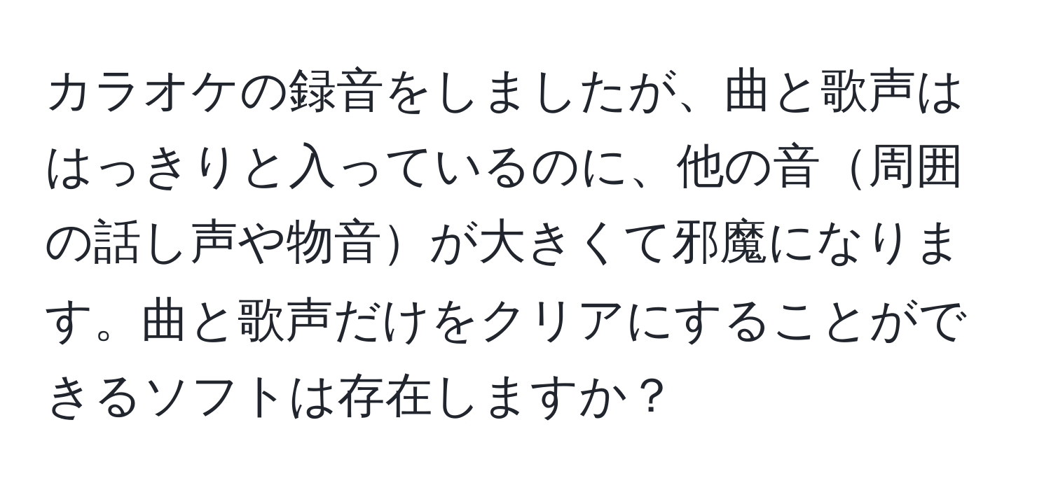 カラオケの録音をしましたが、曲と歌声ははっきりと入っているのに、他の音周囲の話し声や物音が大きくて邪魔になります。曲と歌声だけをクリアにすることができるソフトは存在しますか？