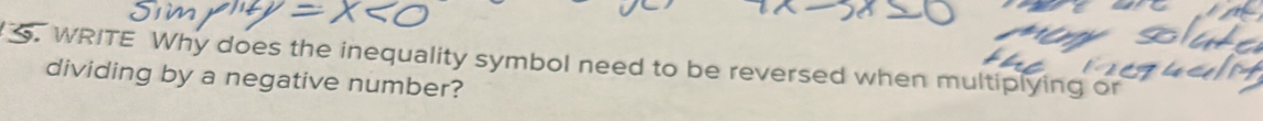 WRITE Why does the inequality symbol need to be reversed when multiplying or 
dividing by a negative number?