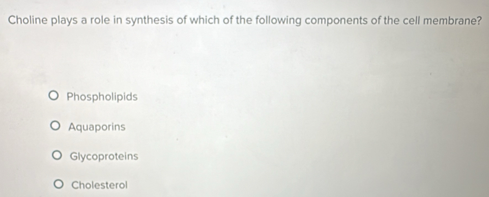 Choline plays a role in synthesis of which of the following components of the cell membrane?
Phospholipids
Aquaporins
Glycoproteins
Cholesterol
