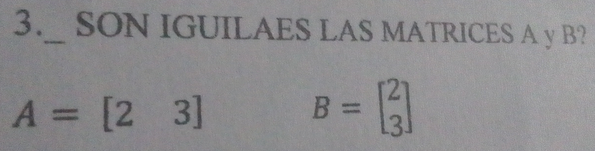 3._ SON IGUILAES LAS MATRICES A y B?
A=[23]
B=beginbmatrix 2 3endbmatrix