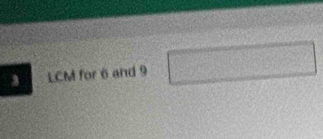 3 LCM for 6 and 9 □