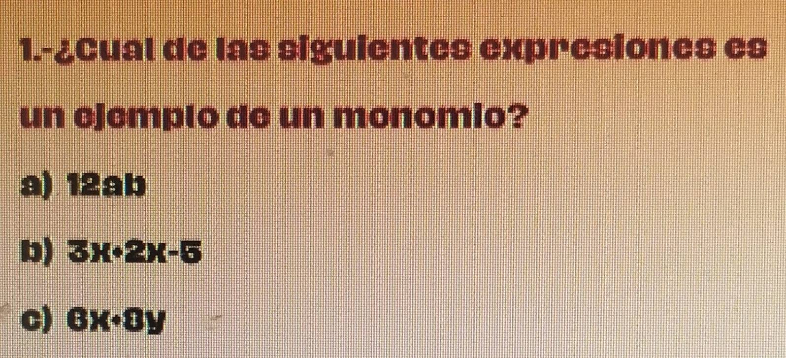 1.-¿Cual de las siguientes expresiones es
un ejemplo de un monomio?
a) 12ab
b) 3x+2x-5
C) 6x· 8y