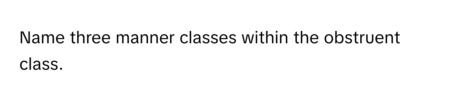 Name three manner classes within the obstruent class.