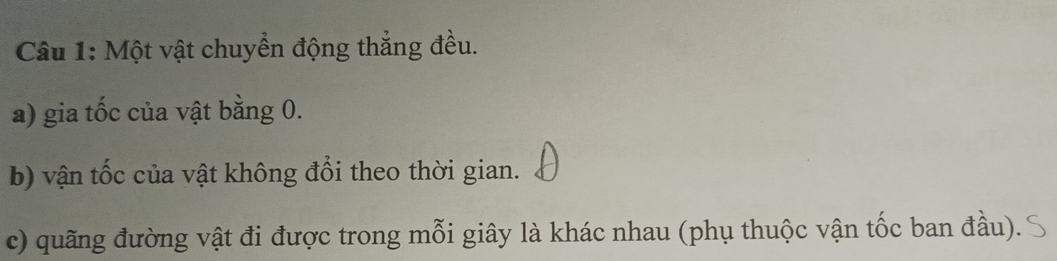 Một vật chuyển động thẳng đều. 
a) gia tốc của vật bằng 0. 
b) vận tốc của vật không đổi theo thời gian. 
c) quãng đường vật đi được trong mỗi giây là khác nhau (phụ thuộc vận tốc ban đầu).