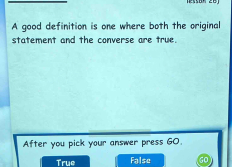 lessón 26)
A good definition is one where both the original
statement and the converse are true.
After you pick your answer press GO.
True False GO