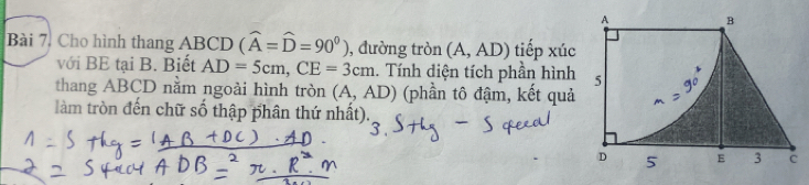 Bài 7, Cho hình thang ABCD (widehat A=widehat D=90^0) , đường tròn (A,AD) tiếp xúc 
với BE tại B. Biết AD=5cm, CE=3cm. Tính diện tích phần hình 
thang ABCD nằm ngoài hình tròn (A,AD) (phần tô đậm, kết quả 
làm tròn đến chữ số thập phân thứ nhất).