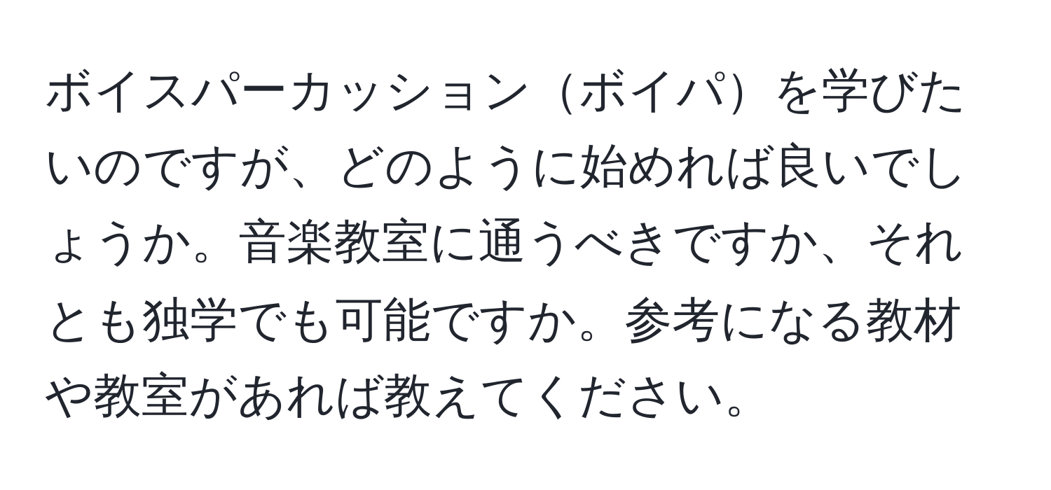 ボイスパーカッションボイパを学びたいのですが、どのように始めれば良いでしょうか。音楽教室に通うべきですか、それとも独学でも可能ですか。参考になる教材や教室があれば教えてください。