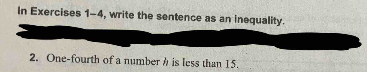 In Exercises 1-4, write the sentence as an inequality. 
2. One-fourth of a number h is less than 15.