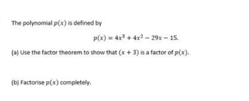 The polynomial p(x) is defined by
p(x)=4x^3+4x^2-29x-15. 
(a) Use the factor theorem to show that (x+3) is a factor of p(x). 
(b) Factorise p(x) completely.