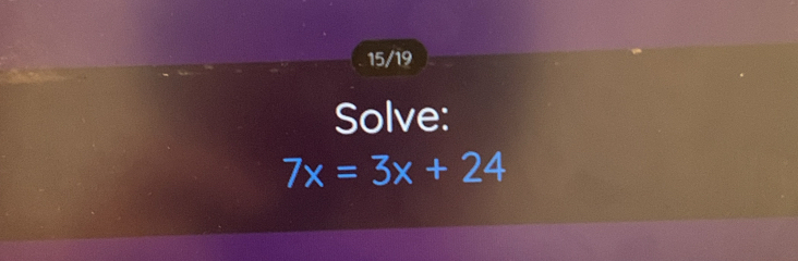 15/19 
Solve:
7x=3x+24