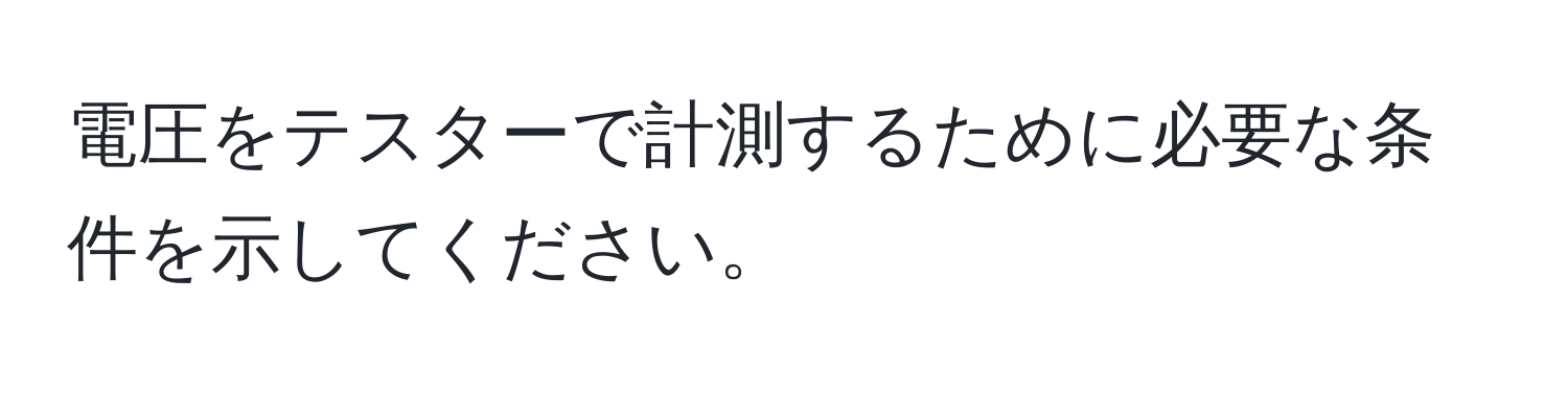 電圧をテスターで計測するために必要な条件を示してください。