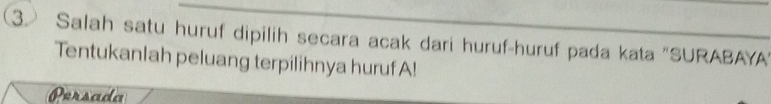 Salah satu huruf dipilih secara acak dari huruf-huruf pada kata "SURABAYA 
Tentukanlah peluang terpilihnya hurufA! 
Persada