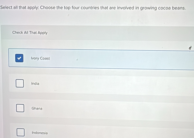 Select all that apply: Choose the top four countries that are involved in growing cocoa beans.
Check All That Apply
Ivory Coast
India
Ghana
Indonesia