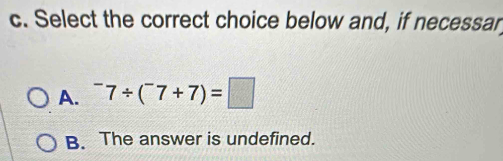 Select the correct choice below and, if necessar
A. ^-7/ (^-7+7)=□
B. The answer is undefined.