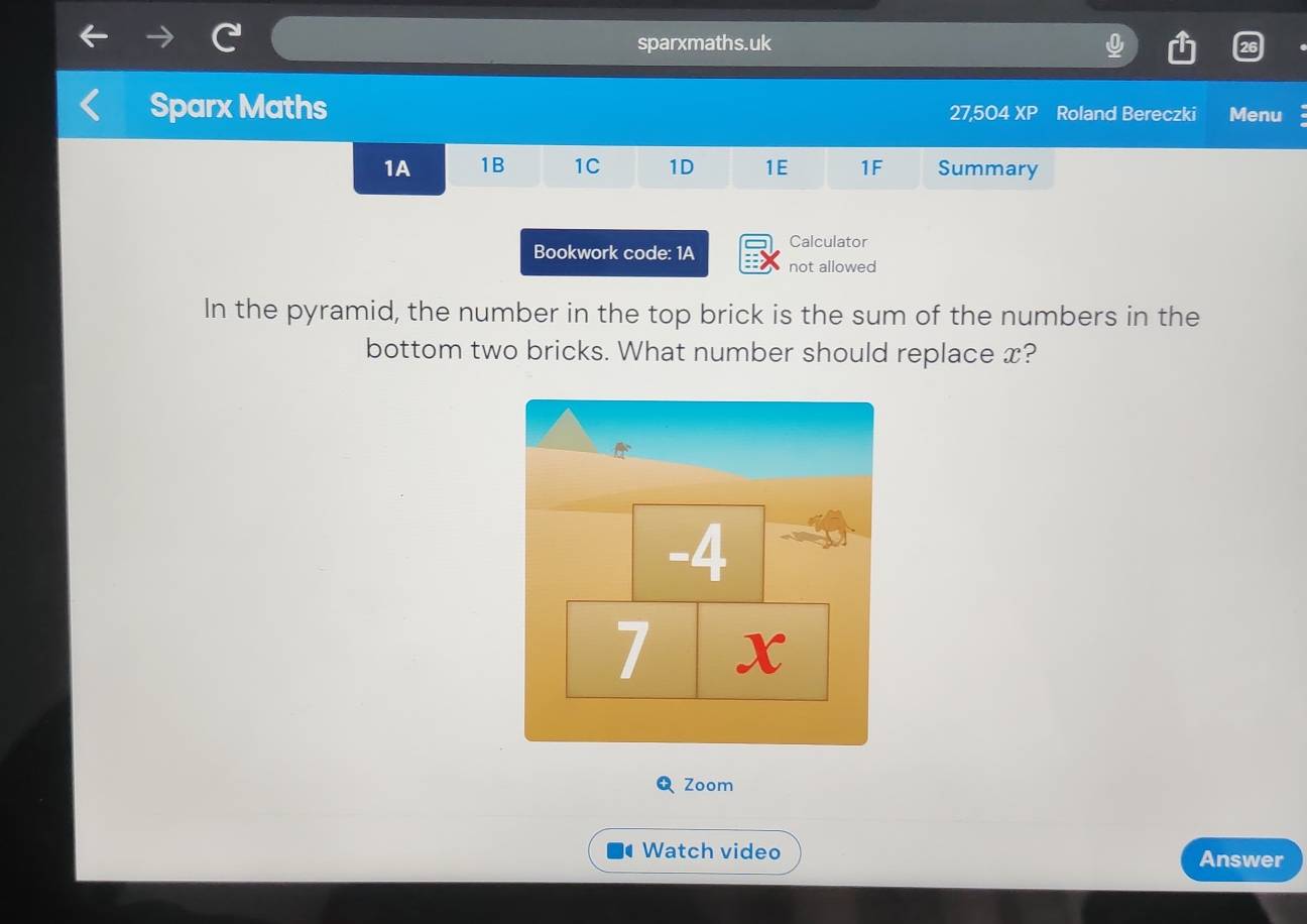 sparxmaths.uk 
Sparx Maths 27,504 XP Roland Bereczki Menu 
1A 1B 1C 1D 1E 1F Summary 
Bookwork code: 1A Calculator 
not allowed 
In the pyramid, the number in the top brick is the sum of the numbers in the 
bottom two bricks. What number should replace x? 
Zoom 
Watch video Answer