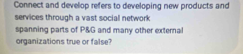 Connect and develop refers to developing new products and 
services through a vast social network 
spanning parts of P&G and many other external 
organizations true or false?