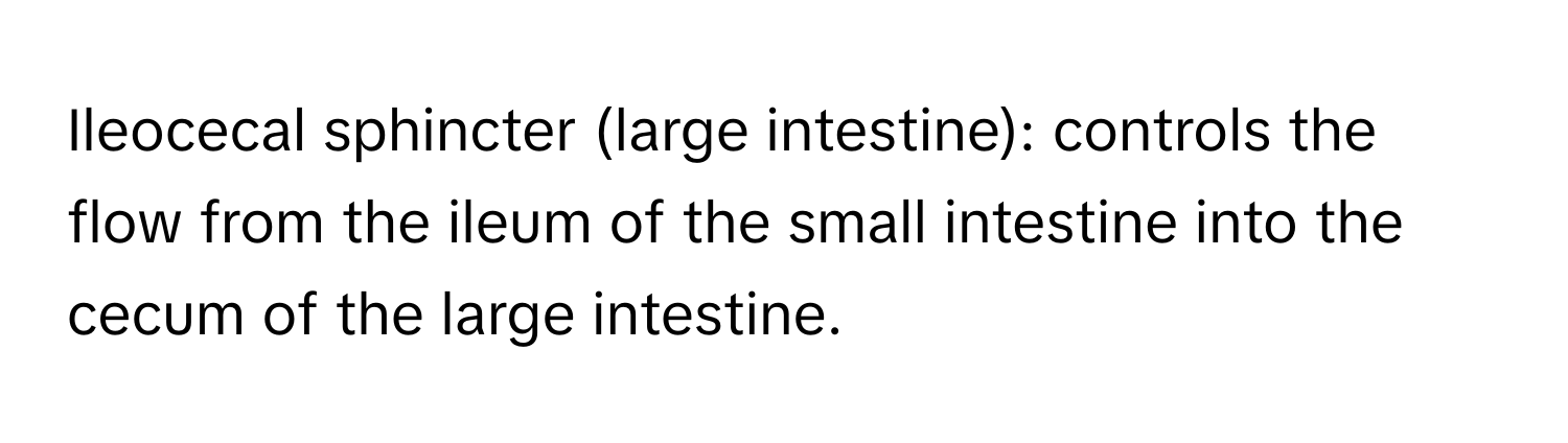 Ileocecal sphincter (large intestine): controls the flow from the ileum of the small intestine into the cecum of the large intestine.